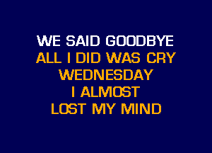 WE SAID GOODBYE
ALL I DID WAS CRY
WEDNESDAY
l ALMOST
LOST MY MIND

g