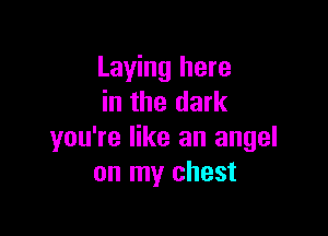 Laying here
in the dark

you're like an angel
on my chest