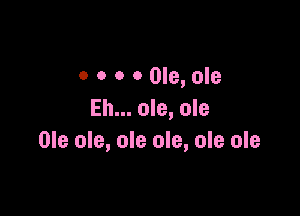 0 0 0 0 0le,ole

Eh... ole, ole
Ole ole, ole ole, ole ole