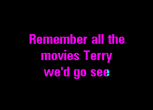 Remember all the

movies Terry
we'd go see