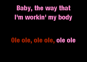 Baby, the way that
I'm workin' my body

Ole ole, ole ole, ole ole