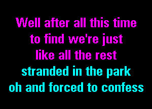 Well after all this time
to find we're iust
like all the rest
stranded in the park
oh and forced to confess