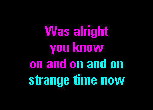 Was alright
you know

on and on and on
strange time now