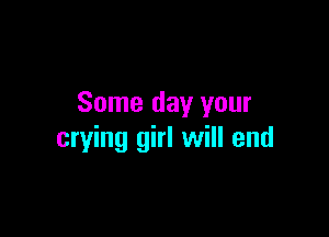 Some day your

crying girl will end