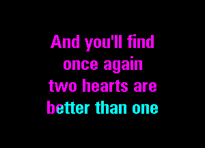 And you'll find
once again

two hearts are
better than one