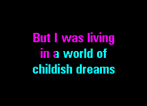 But I was living

in a world of
childish dreams