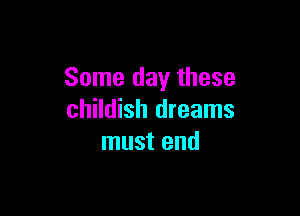 Some day these

childish dreams
must end