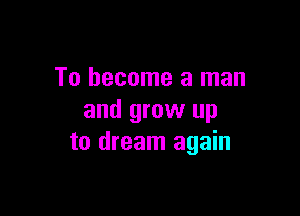 To become a man

and grow up
to dream again