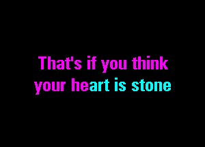 That's if you think

your heart is stone
