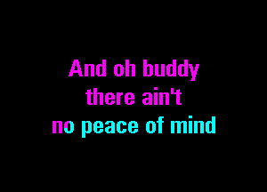 And oh buddy

there ain't
no peace of mind