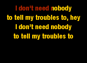 I don't need nobody
to tell my troubles to, hey
I don't need nobody

to tell my troubles to