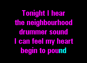 Tonight I hear
the neighbourhood

drummer sound
I can feel my heart
begin to pound