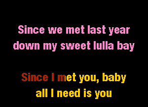 Since we met last year
down my sweet lulla bay

Since I met you, baby
all I need is you