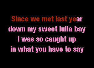 Since we met last year
down my sweet lulla bay
I was so caught up
in what you have to say