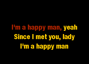 I'm a happy man, yeah

Since I met you, lady
I'm a happy man