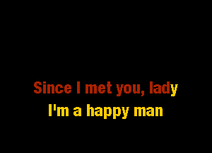 Since I met you, lady
I'm a happy man