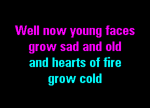 Well now young faces
grow sad and old

and hearts of fire
grow cold