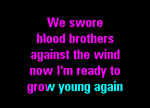 We swore
blood brothers

against the wind
now I'm ready to
grow young again