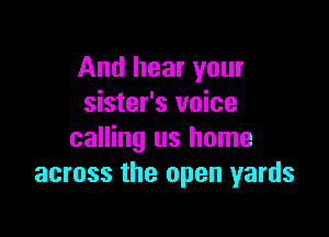 And hear your
sister's voice

calling us home
across the open yards