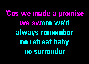 'Cos we made a promise
we swore we'd

always remember
no retreat baby
no surrender