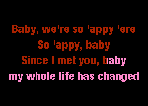 Baby, we're so 'appy 'ere
So'appy,baby

Since I met you, baby
my whole life has changed