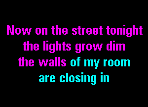 Now on the street tonight
the lights grow dim
the walls of my room
are closing in