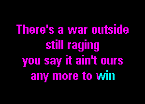 There's a war outside
still raging

you say it ain't ours
any more to win