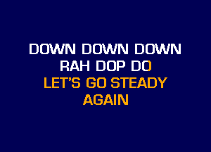 DOWN DOWN DOWN
RAH DOP DU

LET'S GO STEADY
AGAIN