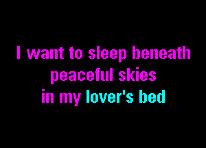 I want to sleep beneath

peaceful skies
in my lover's bed