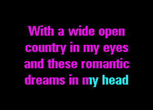 With a wide open
country in my eyes

and these romantic
dreams in my head