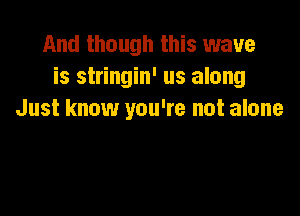 And though this wave
is stringin' us along

Just know you're not alone