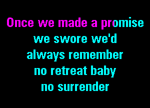 Once we made a promise
we swore we'd

always remember
no retreat baby
no surrender