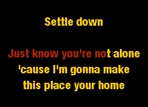 Settle down

Just know you're not alone
'cause I'm gonna make
this place your home