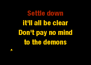 Settle down
it'll all be clear

Don't pay no mind
to the demons