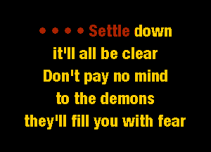 o o o o Settle down
it'll all be clear

Don't pay no mind
to the demons
they'll fill you with fear