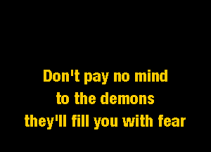 Don't pay no mind
to the demons
they'll fill you with fear