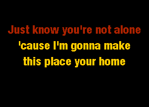 Just know you're not alone
'cause I'm gonna make

this place your home