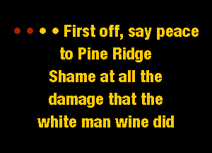 o o o 0 First off, say peace
to Pine Ridge
Shame at all the

damage that the
white man wine did