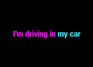 I'm driving in my car