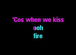 'Cos when we kiss

ooh
fire