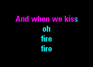 And when we kiss
oh

fire
fire