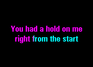 You had a hold on me

right from the start