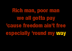Rich man, poor man
we all gotta pay
'cause freedom ain't free
especially 'round my way