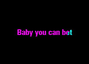 Baby you can bet