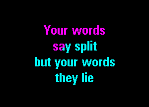 Your words
say split

but your words
they lie