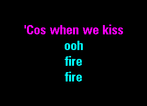 'Cos when we kiss
ooh

fire
fire