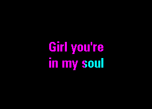 Girl you're

in my soul