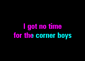 I got no time

for the corner boys