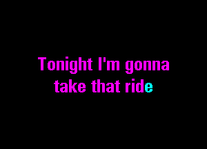Tonight I'm gonna

take that ride