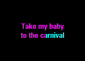 Take my baby

to the carnival